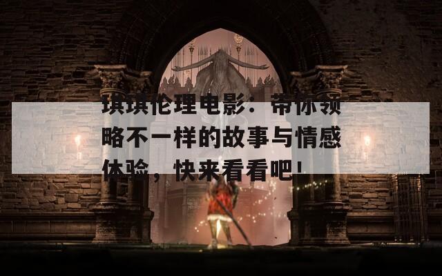 琪琪伦理电影：带你领略不一样的故事与情感体验，快来看看吧！