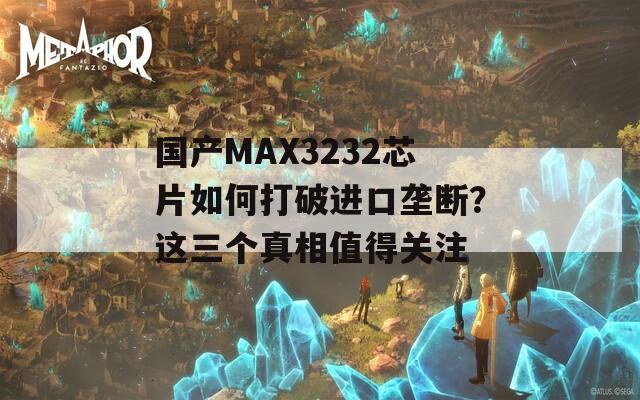 国产MAX3232芯片如何打破进口垄断？这三个真相值得关注
