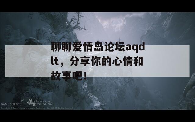 聊聊爱情岛论坛aqdlt，分享你的心情和故事吧！