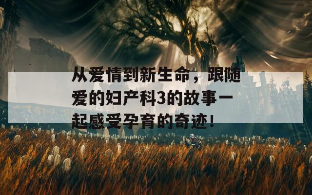 从爱情到新生命，跟随爱的妇产科3的故事一起感受孕育的奇迹！