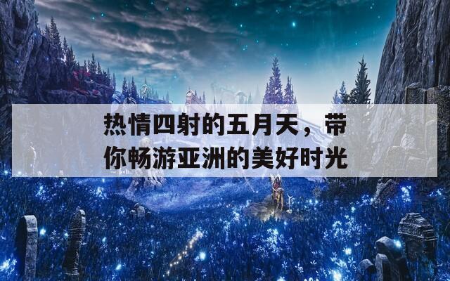 热情四射的五月天，带你畅游亚洲的美好时光