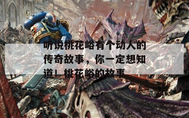 听说桃花峪有个动人的传奇故事，你一定想知道！桃花峪的故事