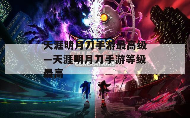 天涯明月刀手游最高级—天涯明月刀手游等级最高