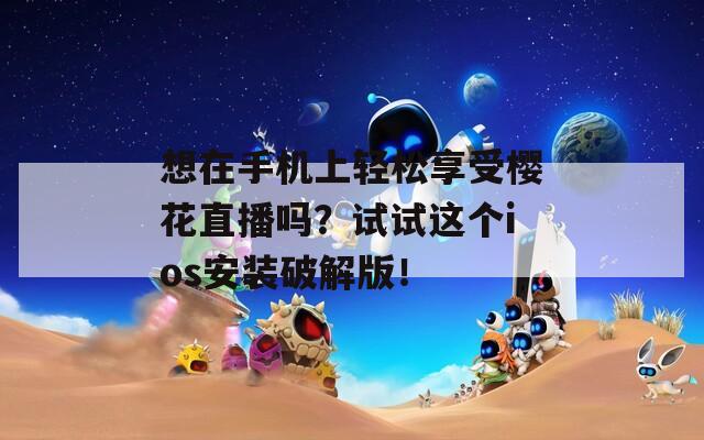 想在手机上轻松享受樱花直播吗？试试这个ios安装破解版！