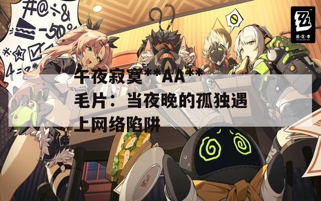 午夜寂寞**AA**毛片：当夜晚的孤独遇上网络陷阱