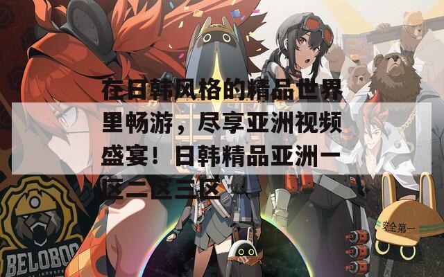 在日韩风格的精品世界里畅游，尽享亚洲视频盛宴！日韩精品亚洲一区二区三区