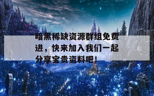 暗黑稀缺资源群组免费进，快来加入我们一起分享宝贵资料吧！