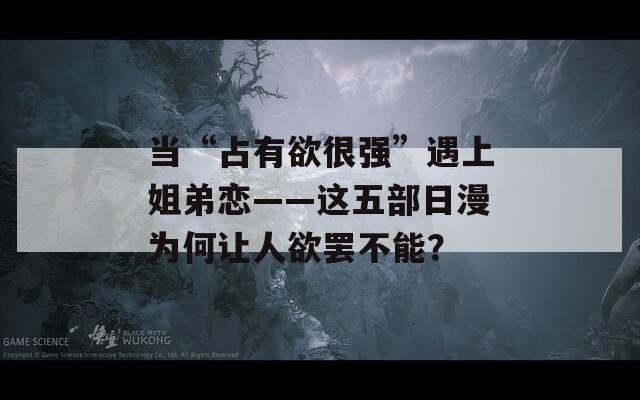 当“占有欲很强”遇上姐弟恋——这五部日漫为何让人欲罢不能？