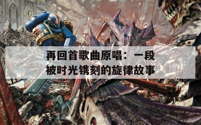 再回首歌曲原唱：一段被时光镌刻的旋律故事