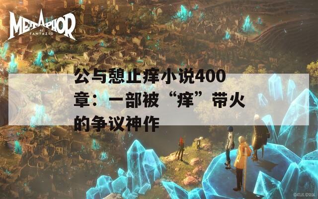 公与憩止痒小说400章：一部被“痒”带火的争议神作