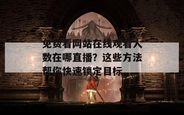 免费看网站在线观看人数在哪直播？这些方法帮你快速锁定目标
