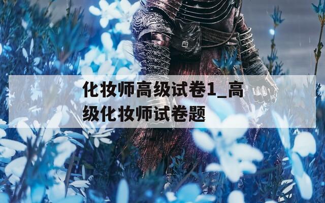 化妆师高级试卷1_高级化妆师试卷题