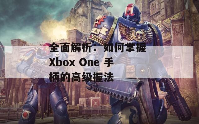 全面解析：如何掌握 Xbox One 手柄的高级握法