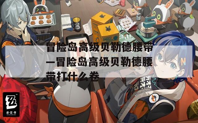 冒险岛高级贝勒德腰带—冒险岛高级贝勒德腰带打什么卷