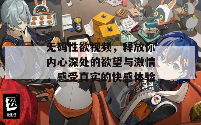 无码性欲视频，释放你内心深处的欲望与激情，感受真实的快感体验