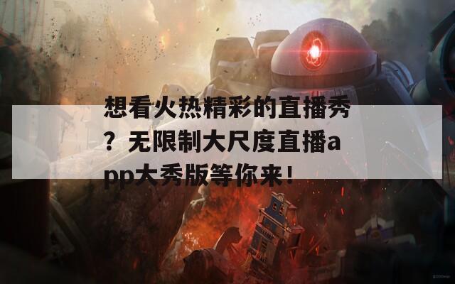 想看火热精彩的直播秀？无限制大尺度直播app大秀版等你来！