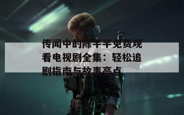 传闻中的陈芊芊免费观看电视剧全集：轻松追剧指南与故事亮点