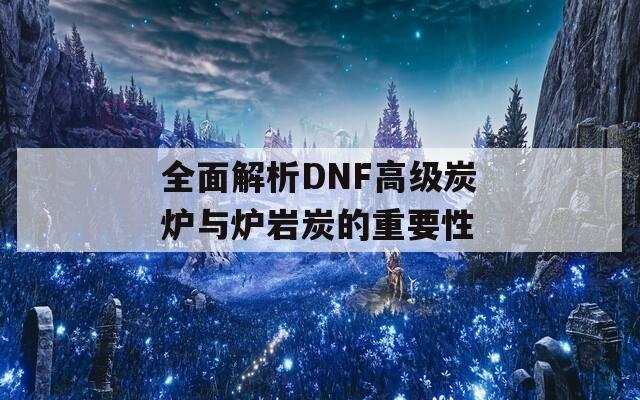 全面解析DNF高级炭炉与炉岩炭的重要性