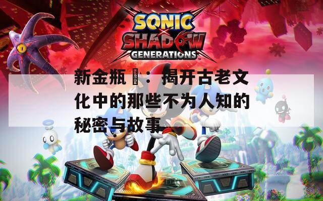 新金瓶挴：揭开古老文化中的那些不为人知的秘密与故事
