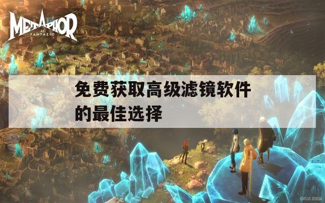 免费获取高级滤镜软件的最佳选择