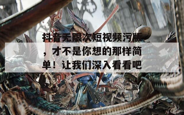 抖音无限次短视频污版，才不是你想的那样简单！让我们深入看看吧！
