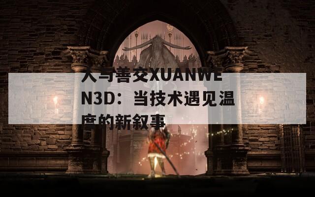人与善交XUANWEN3D：当技术遇见温度的新叙事