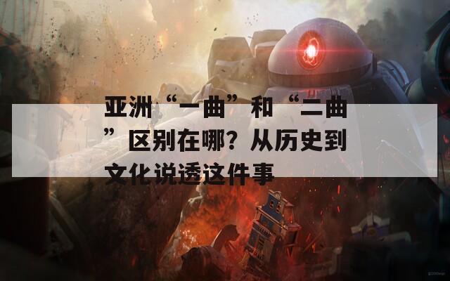 亚洲“一曲”和“二曲”区别在哪？从历史到文化说透这件事
