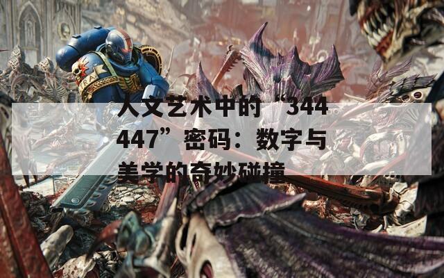 人文艺术中的“344447”密码：数字与美学的奇妙碰撞