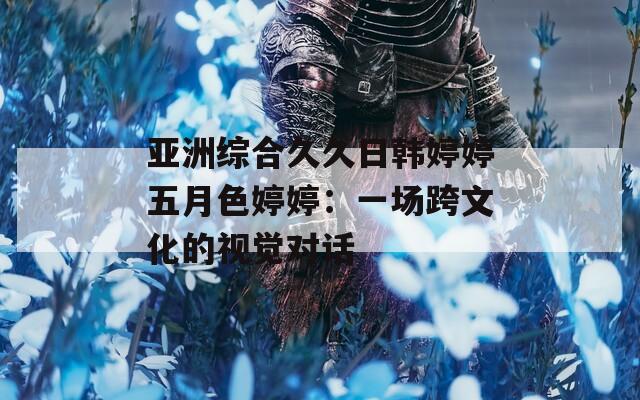 亚洲综合久久日韩婷婷五月色婷婷：一场跨文化的视觉对话