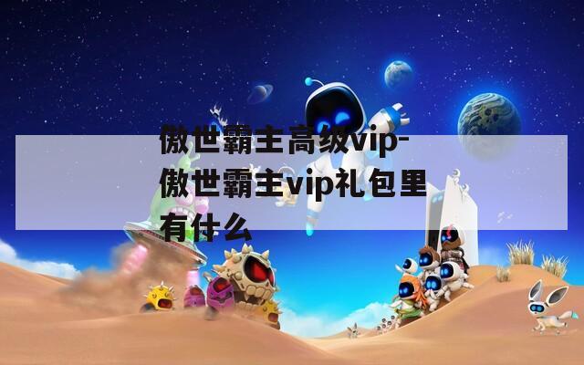 傲世霸主高级vip-傲世霸主vip礼包里有什么