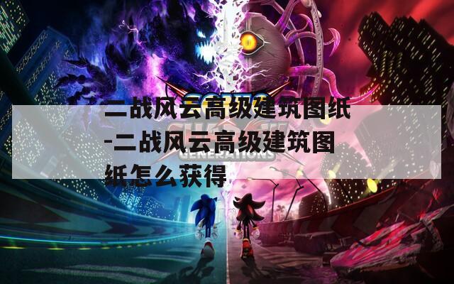 二战风云高级建筑图纸-二战风云高级建筑图纸怎么获得