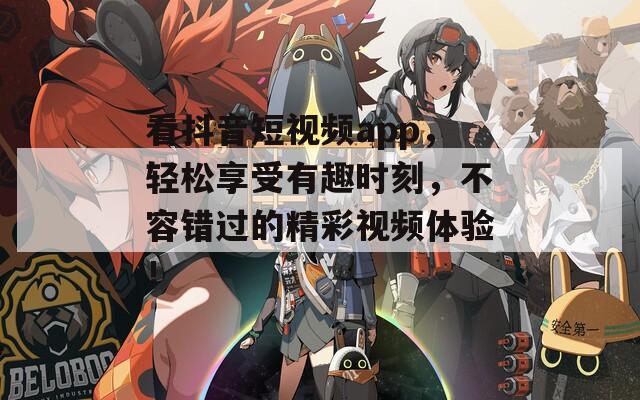 看抖音短视频app，轻松享受有趣时刻，不容错过的精彩视频体验！