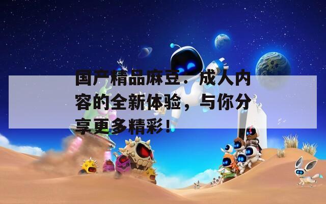 国产精品麻豆：成人内容的全新体验，与你分享更多精彩！