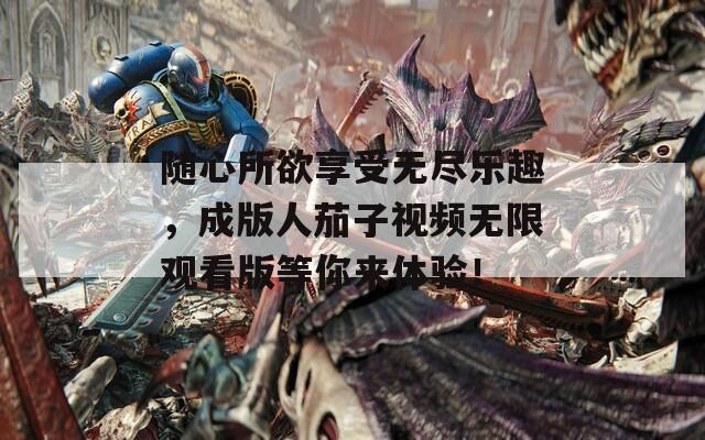 随心所欲享受无尽乐趣，成版人茄子视频无限观看版等你来体验！