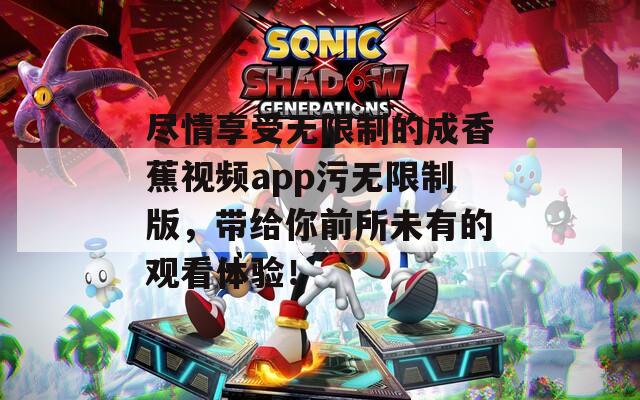 尽情享受无限制的成香蕉视频app污无限制版，带给你前所未有的观看体验！