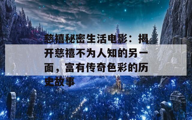 慈禧秘密生活电影：揭开慈禧不为人知的另一面，富有传奇色彩的历史故事