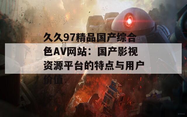 久久97精品国产综合色AV网站：国产影视资源平台的特点与用户价值