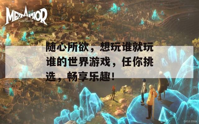 随心所欲，想玩谁就玩谁的世界游戏，任你挑选，畅享乐趣！