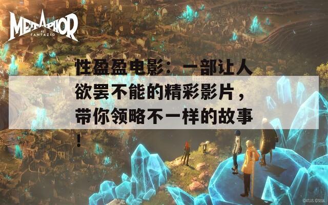 性盈盈电影：一部让人欲罢不能的精彩影片，带你领略不一样的故事！