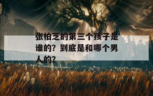 张柏芝的第三个孩子是谁的？到底是和哪个男人的？