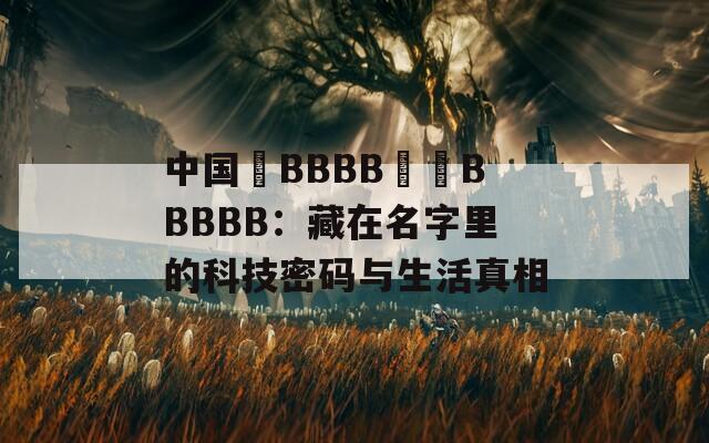 中国槡BBBB槡槡BBBBB：藏在名字里的科技密码与生活真相