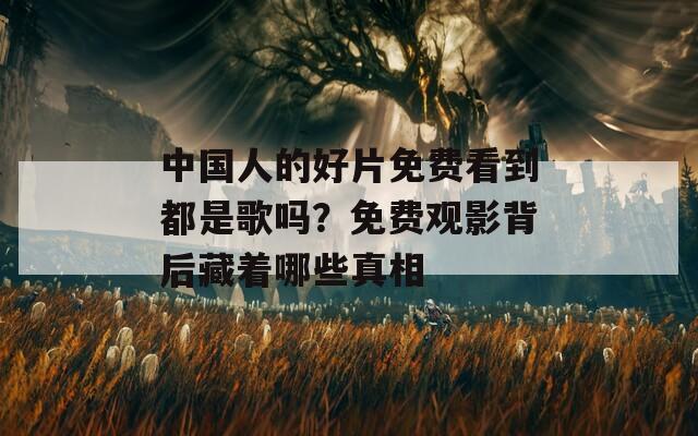 中国人的好片免费看到都是歌吗？免费观影背后藏着哪些真相