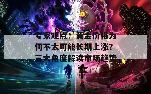 专家观点：黄金价格为何不太可能长期上涨？三大角度解读市场趋势