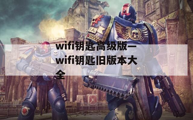 wifi钥匙高级版—wifi钥匙旧版本大全