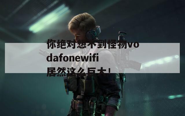 你绝对想不到怪物vodafonewifi居然这么巨大！
