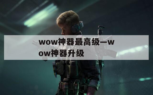 wow神器最高级—wow神器升级