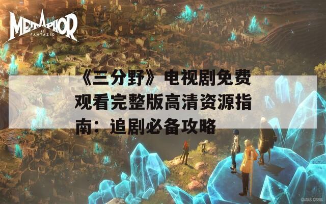 《三分野》电视剧免费观看完整版高清资源指南：追剧必备攻略