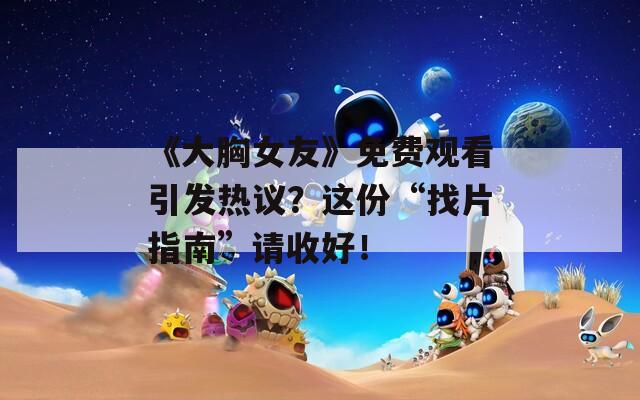 《大胸女友》免费观看引发热议？这份“找片指南”请收好！
