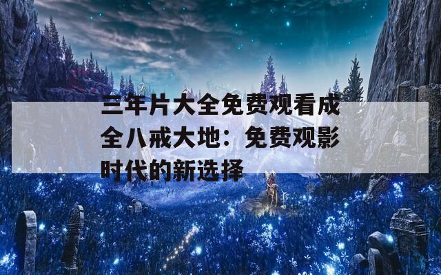 三年片大全免费观看成全八戒大地：免费观影时代的新选择