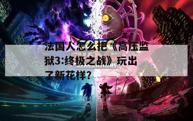 法国人怎么把《高压监狱3:终极之战》玩出了新花样？
